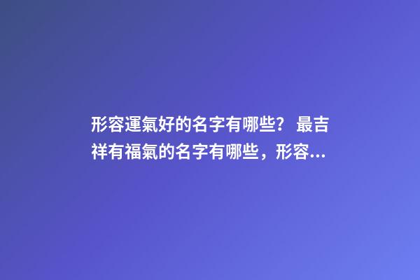 形容運氣好的名字有哪些？ 最吉祥有福氣的名字有哪些，形容運氣好的名字有哪些？-第1張-觀點-玄機派